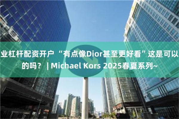专业杠杆配资开户 “有点像Dior甚至更好看”这是可以说的吗？ | Michael Kors 2025春夏系列~