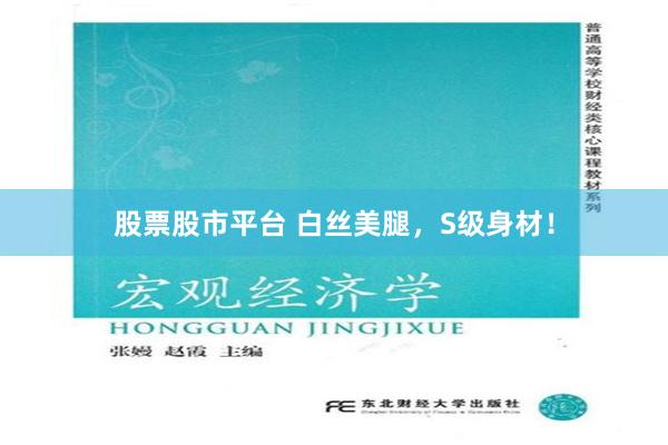 股票股市平台 白丝美腿，S级身材！