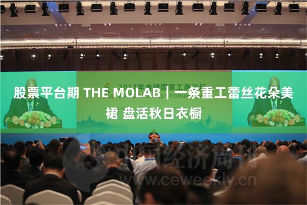 股票平台期 THE MOLAB｜一条重工蕾丝花朵美裙 盘活秋日衣橱