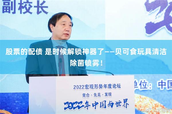 股票的配债 是时候解锁神器了——贝可食玩具清洁除菌喷雾！