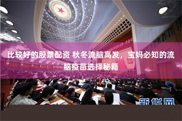 比较好的股票配资 秋冬流脑高发，宝妈必知的流脑疫苗选择秘籍