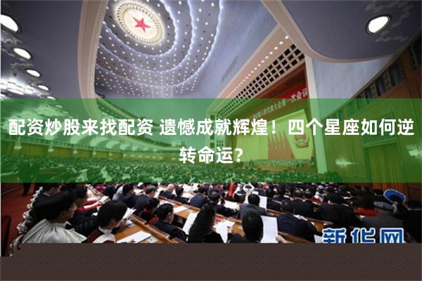 配资炒股来找配资 遗憾成就辉煌！四个星座如何逆转命运？