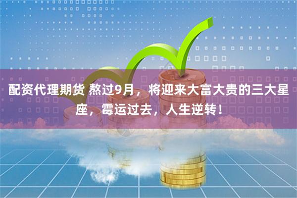 配资代理期货 熬过9月，将迎来大富大贵的三大星座，霉运过去，人生逆转！