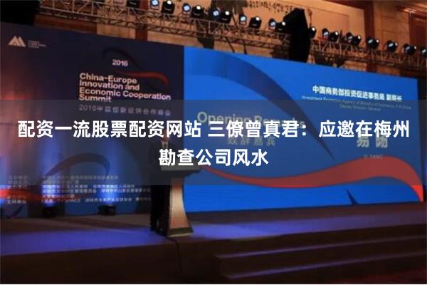 配资一流股票配资网站 三僚曾真君：应邀在梅州勘查公司风水