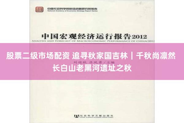 股票二级市场配资 追寻秋家国吉林｜千秋尚凛然 长白山老黑河遗址之秋