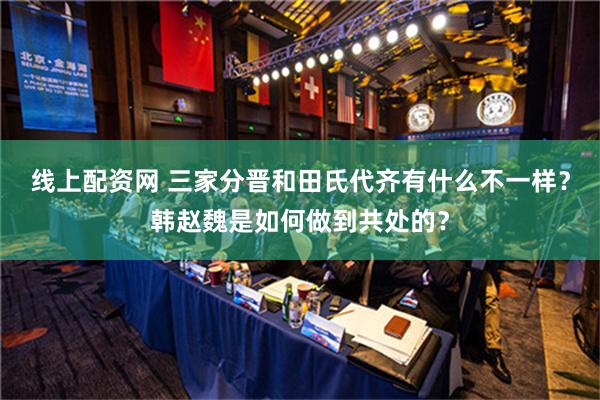 线上配资网 三家分晋和田氏代齐有什么不一样？韩赵魏是如何做到共处的？