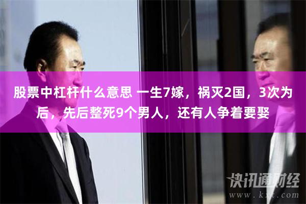 股票中杠杆什么意思 一生7嫁，祸灭2国，3次为后，先后整死9个男人，还有人争着要娶
