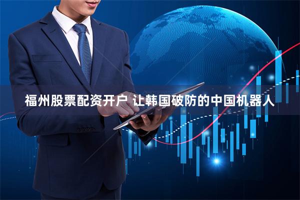 福州股票配资开户 让韩国破防的中国机器人
