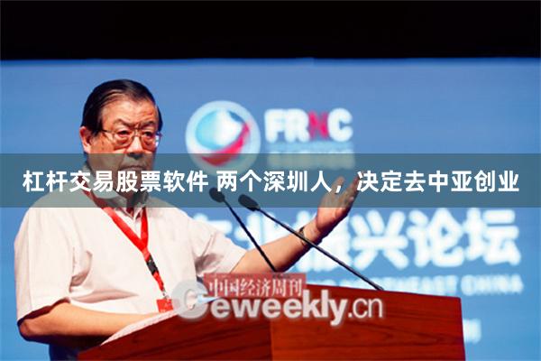 杠杆交易股票软件 两个深圳人，决定去中亚创业