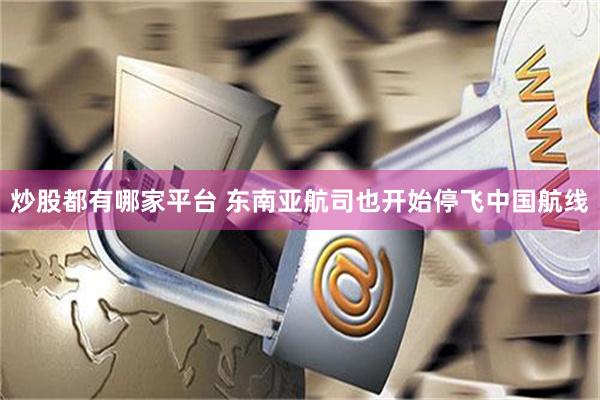 炒股都有哪家平台 东南亚航司也开始停飞中国航线