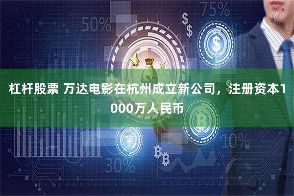 杠杆股票 万达电影在杭州成立新公司，注册资本1000万人民币