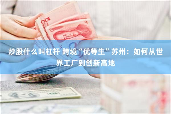 炒股什么叫杠杆 跨境“优等生”苏州：如何从世界工厂到创新高地
