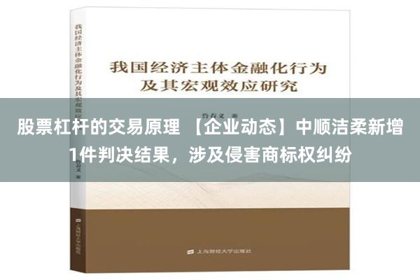 股票杠杆的交易原理 【企业动态】中顺洁柔新增1件判决结果，涉及侵害商标权纠纷
