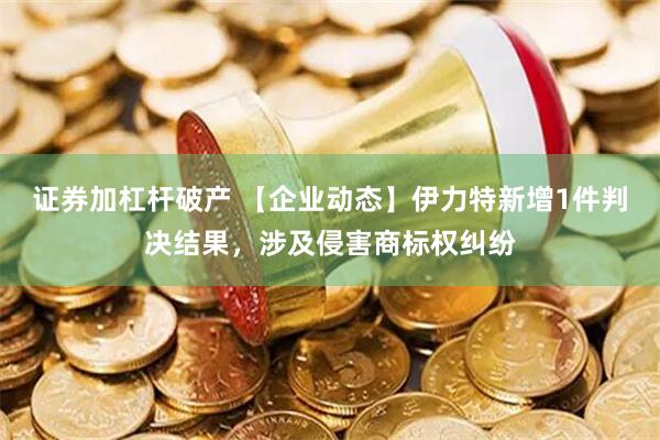 证券加杠杆破产 【企业动态】伊力特新增1件判决结果，涉及侵害商标权纠纷