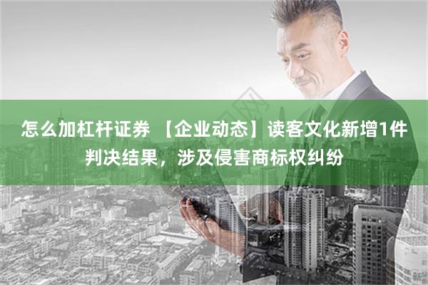 怎么加杠杆证券 【企业动态】读客文化新增1件判决结果，涉及侵害商标权纠纷