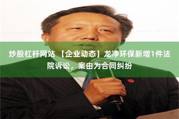 炒股杠杆网站 【企业动态】龙净环保新增1件法院诉讼，案由为合同纠纷