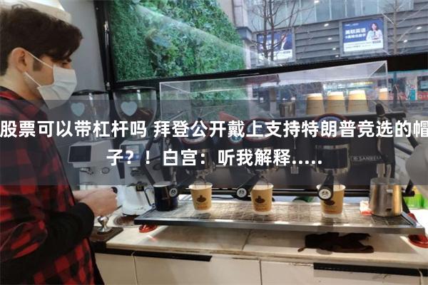 股票可以带杠杆吗 拜登公开戴上支持特朗普竞选的帽子？！白宫：听我解释.....