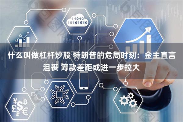 什么叫做杠杆炒股 特朗普的危局时刻：金主直言沮丧 筹款差距或进一步拉大