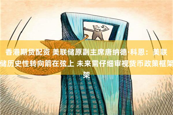 香港期货配资 美联储原副主席唐纳德·科恩：美联储历史性转向箭在弦上 未来需仔细审视货币政策框架