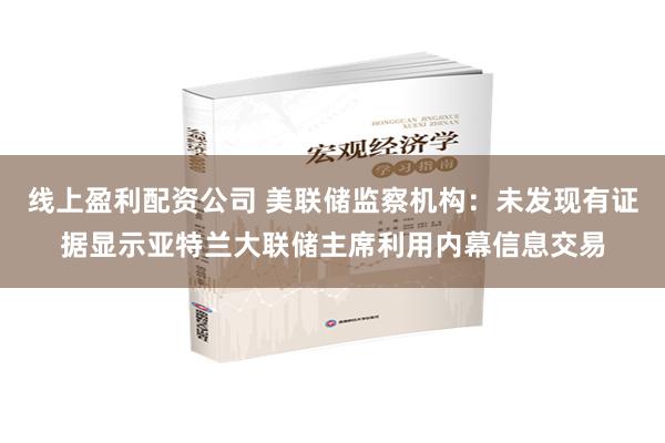 线上盈利配资公司 美联储监察机构：未发现有证据显示亚特兰大联储主席利用内幕信息交易