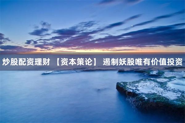 炒股配资理财 【资本策论】 遏制妖股唯有价值投资