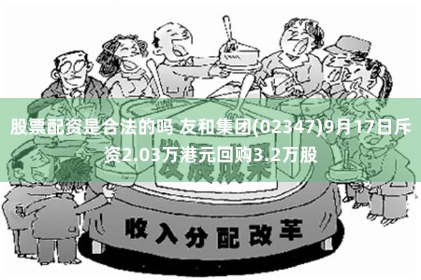 股票配资是合法的吗 友和集团(02347)9月17日斥资2.03万港元回购3.2万股