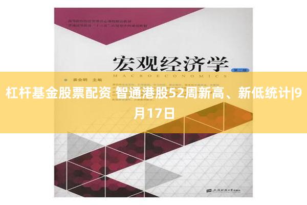 杠杆基金股票配资 智通港股52周新高、新低统计|9月17日