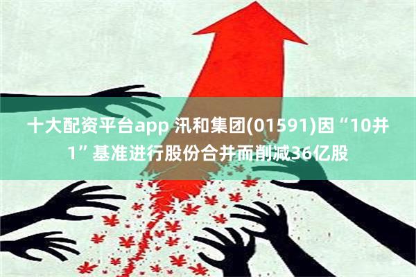 十大配资平台app 汛和集团(01591)因“10并1”基准进行股份合并而削减36亿股