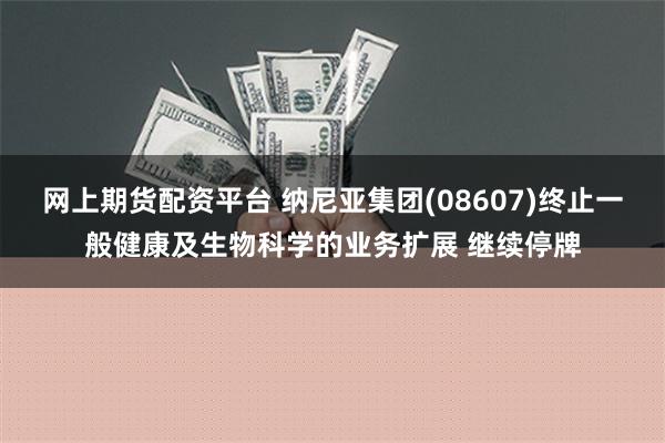 网上期货配资平台 纳尼亚集团(08607)终止一般健康及生物科学的业务扩展 继续停牌