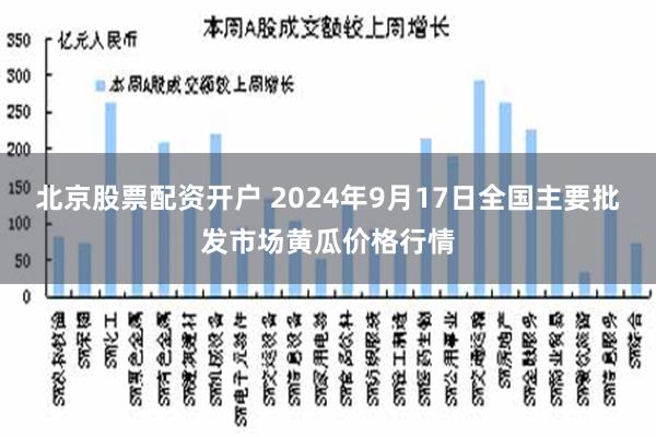 北京股票配资开户 2024年9月17日全国主要批发市场黄瓜价格行情