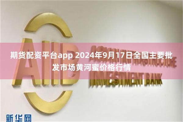 期货配资平台app 2024年9月17日全国主要批发市场黄河蜜价格行情