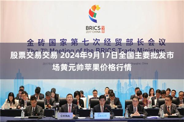 股票交易交易 2024年9月17日全国主要批发市场黄元帅苹果价格行情