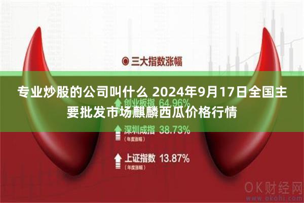 专业炒股的公司叫什么 2024年9月17日全国主要批发市场麒麟西瓜价格行情