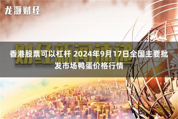 香港股票可以杠杆 2024年9月17日全国主要批发市场鸭蛋价格行情