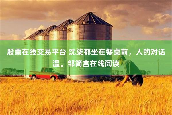 股票在线交易平台 沈柒都坐在餐桌前，人的对话温。邹简言在线阅读