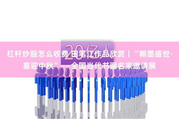 杠杆炒股怎么收费 田笔江作品欣赏｜“翰墨盛世·喜迎中秋”——全国当代书画名家邀请展