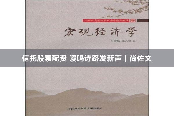 信托股票配资 嘤鸣诗路发新声｜尚佐文