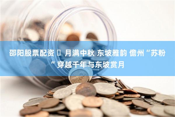 邵阳股票配资 ​月满中秋 东坡雅韵 儋州“苏粉”穿越千年与东坡赏月