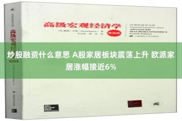 炒股融资什么意思 A股家居板块震荡上升 欧派家居涨幅接近6%