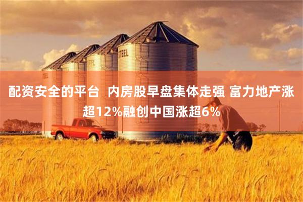 配资安全的平台  内房股早盘集体走强 富力地产涨超12%融创中国涨超6%