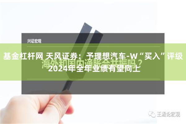 基金杠杆网 天风证券：予理想汽车-W“买入”评级 2024年全年业绩有望向上
