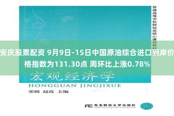 安庆股票配资 9月9日-15日中国原油综合进口到岸价格指数为131.30点 周环比上涨0.78%