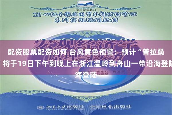 配资股票配资如何 台风黄色预警：预计“普拉桑”将于19日下午到晚上在浙江温岭到舟山一带沿海登陆
