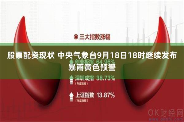 股票配资现状 中央气象台9月18日18时继续发布暴雨黄色预警