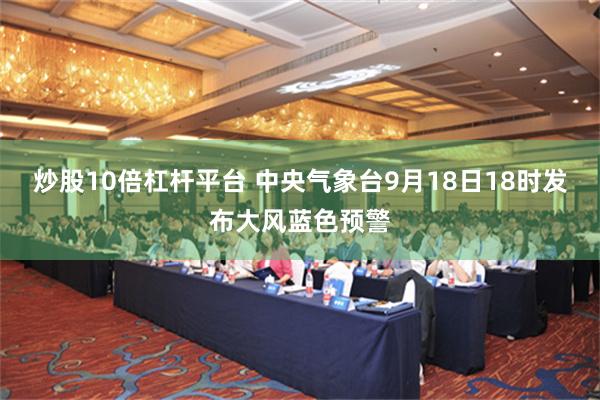 炒股10倍杠杆平台 中央气象台9月18日18时发布大风蓝色预警