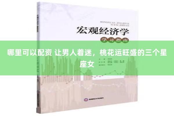 哪里可以配资 让男人着迷，桃花运旺盛的三个星座女