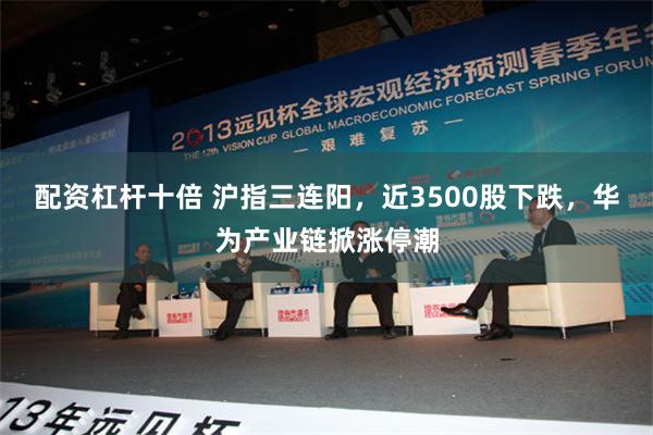 配资杠杆十倍 沪指三连阳，近3500股下跌，华为产业链掀涨停潮