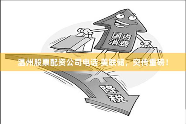 温州股票配资公司电话 美联储，突传重磅！