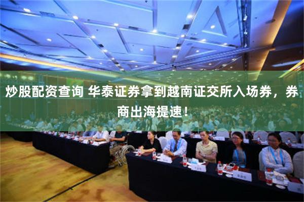 炒股配资查询 华泰证券拿到越南证交所入场券，券商出海提速！