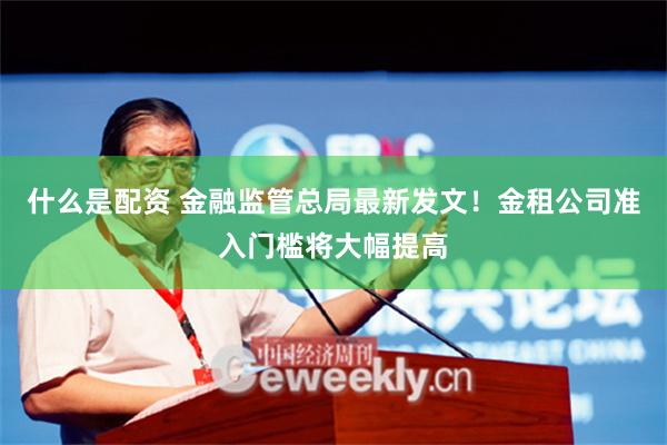 什么是配资 金融监管总局最新发文！金租公司准入门槛将大幅提高